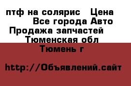 птф на солярис › Цена ­ 1 500 - Все города Авто » Продажа запчастей   . Тюменская обл.,Тюмень г.